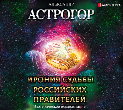 Ирония судьбы российских правителей. Эзотерическое исследование - Астрогор Александр