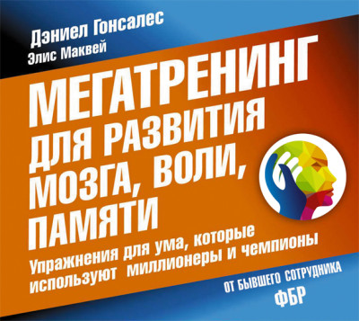 Мегатренинг для развития мозга, воли, памяти. Упражнения для ума, которые используют миллионеры и чемпионы - Гонсалес Дэниел, Маквей Элис