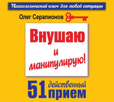 Внушаю и манипулирую! 51 действенный прием на все случаи жизни - Серапионов Олег