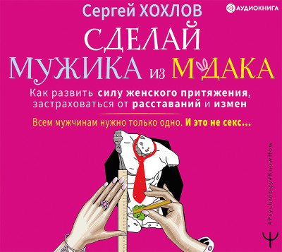 Сделай мужика из м*дака. Как развить силу женского притяжения, застраховаться от расставаний и измен. Всем мужчинам нужно только одно. И это не секс… - Хохлов Сергей