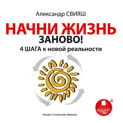Начни жизнь заново! 4 шага к новой реальности - Свияш Александр Г.