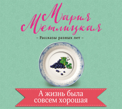 А жизнь была совсем хорошая - Метлицкая Мария