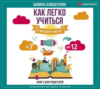 Как легко учиться в младшей школе! От 7 до 12. Книга для родителей - Ахмадуллин Шамиль