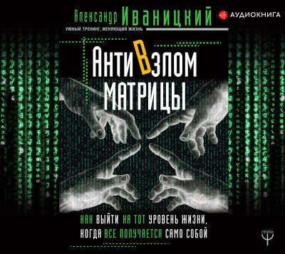 АнтиВзлом Матрицы. Как выйти на тот уровень жизни, когда все получается само собой - Иваницкий Александр