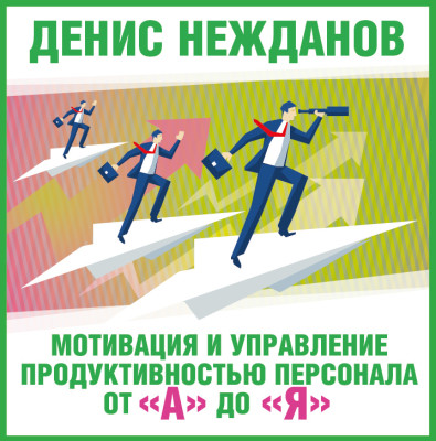 Мотивация и управление продуктивностью персонала от а до я - Нежданов Денис