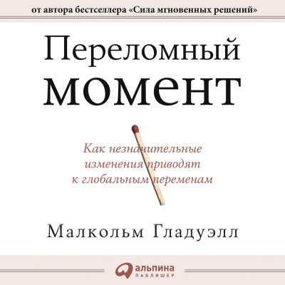 Переломный момент. Как незначительные изменения приводят к глобальным переменам - Гладуэлл Малкольм