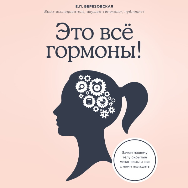 Это все гормоны! Зачем нашему телу скрытые механизмы и как с ними поладить - Березовская Елена