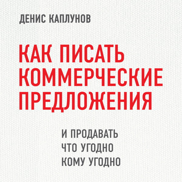Как писать коммерческие предложения и продавать что угодно кому угодно - Каплунов Денис
