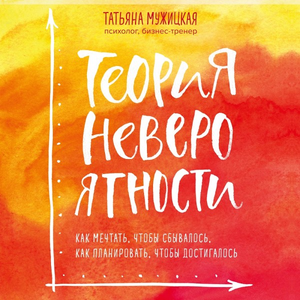 Теория невероятности. Как мечтать, чтобы сбывалось, как планировать, чтобы достигалось - Мужицкая Татьяна
