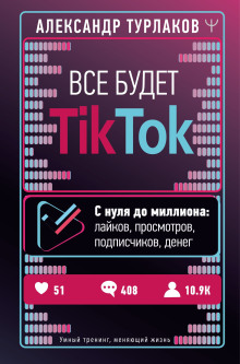 Все будет ТikТоk. С нуля до миллиона: лайков, просмотров, подписчиков, денег -                   Александр Турлаков