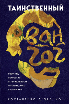 Таинственный Ван Гог. Искусство, безумие и гениальность голландского художника - Константино д'
